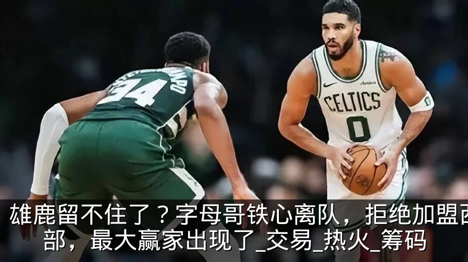 雄鹿留不住了?字母哥铁心离队,拒绝加盟西部,最大赢家出现了_交易_热火_筹码