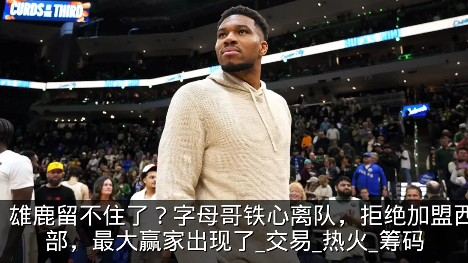 雄鹿留不住了?字母哥铁心离队,拒绝加盟西部,最大赢家出现了_交易_热火_筹码